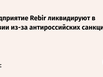 Предприятие Rebir ликвидируют в Латвии из-за антироссийских санкций