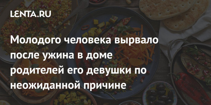Молодого человека вырвало после ужина в доме родителей его девушки по неожиданной причине