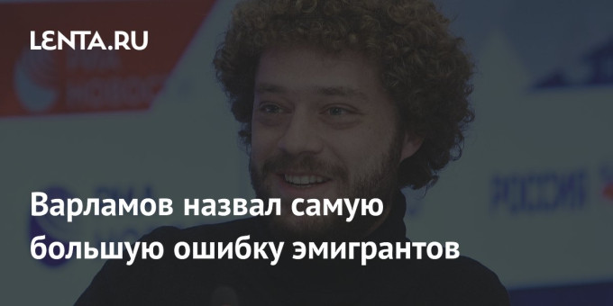 Варламов назвал самую большую ошибку эмигрантов