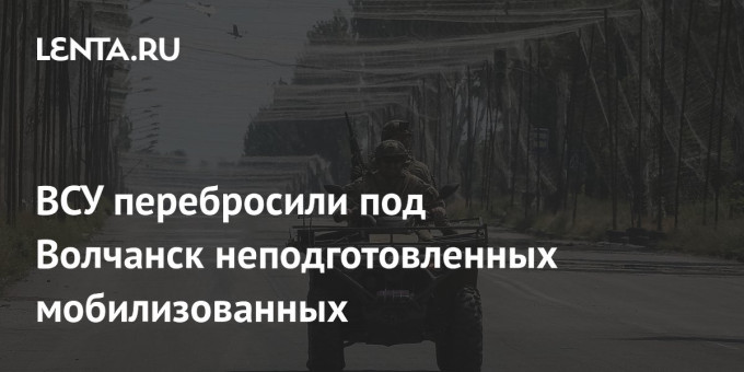 ВСУ перебросили под Волчанск неподготовленных мобилизованных