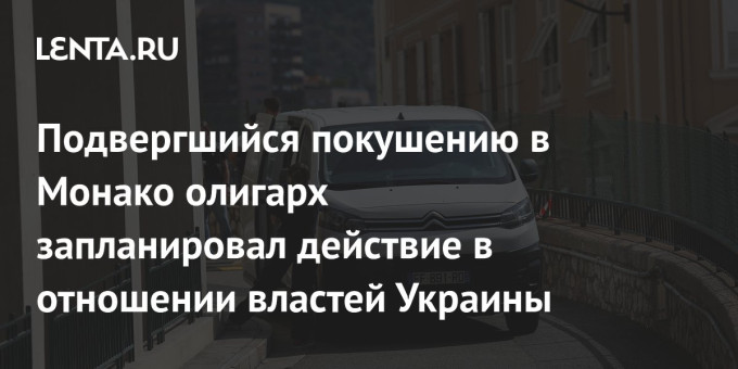 Подвергшийся покушению в Монако олигарх запланировал действие в отношении властей Украины