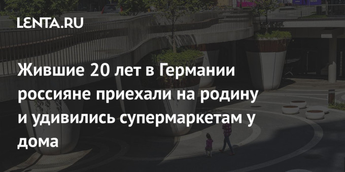 Жившие 20 лет в Германии россияне приехали на родину и удивились супермаркетам у дома
