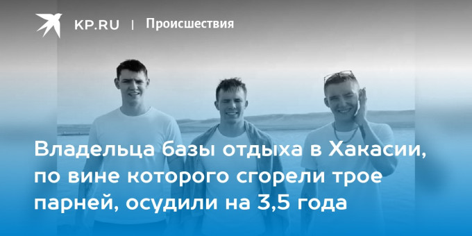 Владельца базы отдыха в Хакасии, по вине которого сгорели трое парней, осудили на 3,5 года