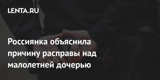 Россиянка объяснила причину расправы над малолетней дочерью