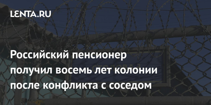 Российский пенсионер получил восемь лет колонии после конфликта с соседом