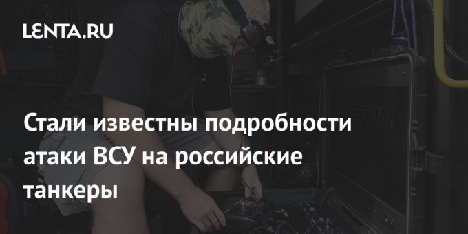 Стали известны подробности атаки ВСУ на российские танкеры
