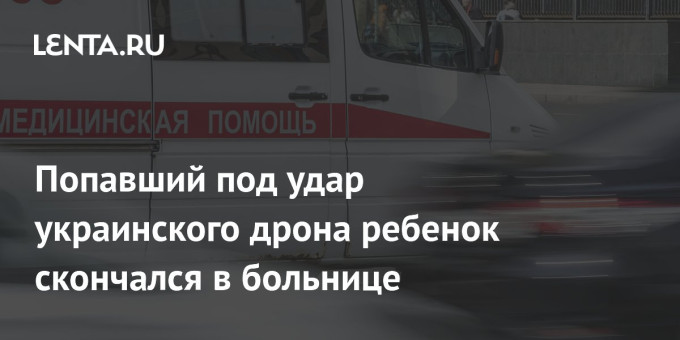 Попавший под удар украинского дрона ребенок скончался в больнице