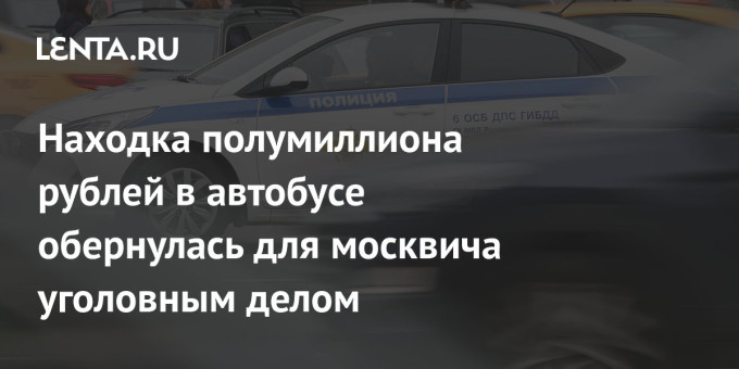 Находка полумиллиона рублей в автобусе обернулась для москвича уголовным делом