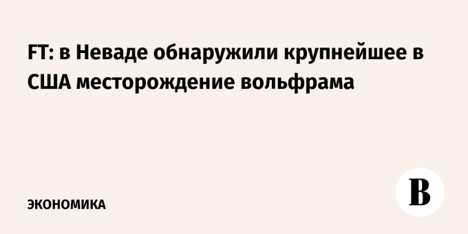 FT: в Неваде обнаружили крупнейшее в США месторождение вольфрама