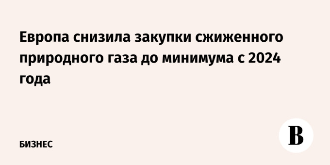 Европа снизила закупки сжиженного природного газа до минимума с 2024 года