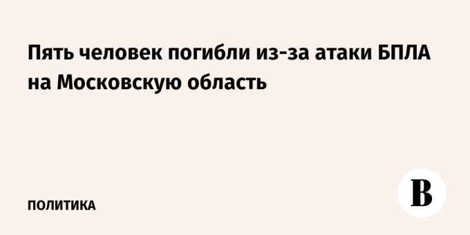 Пять человек погибли из-за атаки БПЛА на Московскую область