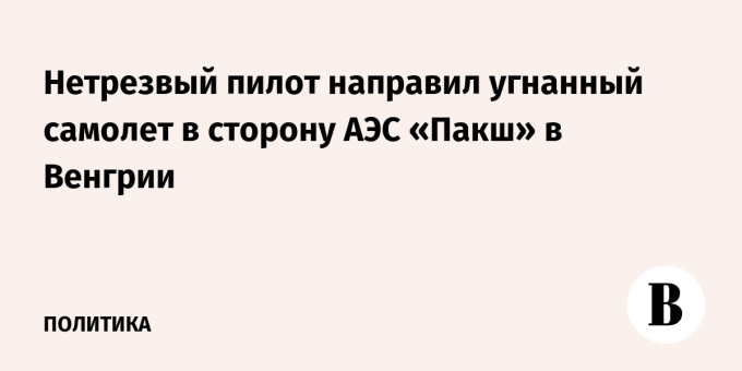 Нетрезвый пилот направил угнанный самолет в сторону АЭС «Пакш» в Венгрии