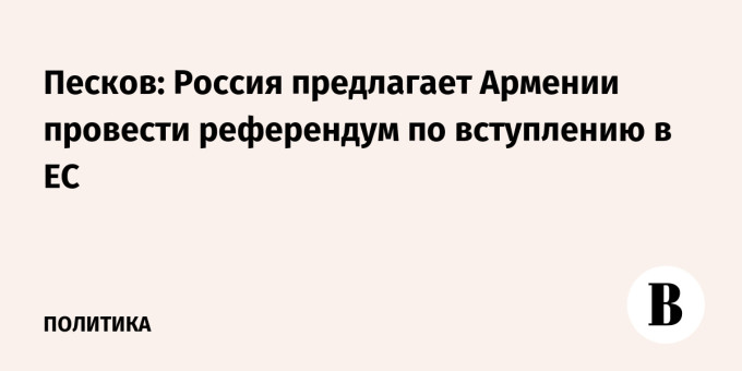 Песков: Россия предлагает Армении провести референдум по вступлению в ЕС