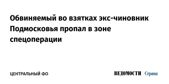 Обвиняемый во взятках экс-чиновник Подмосковья пропал в зоне спецоперации