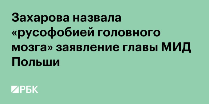 Захарова назвала «русофобией головного мозга» заявление главы МИД Польши