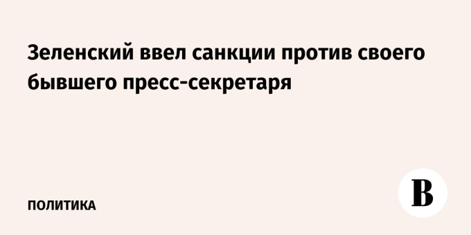 Зеленский ввел санкции против своего бывшего пресс-секретаря