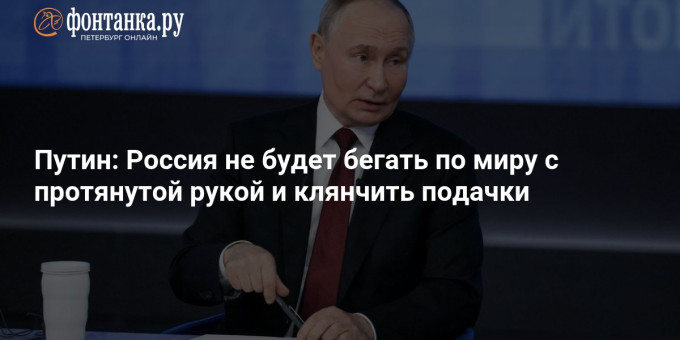 Путин: Россия не будет бегать по миру с протянутой рукой и клянчить подачки