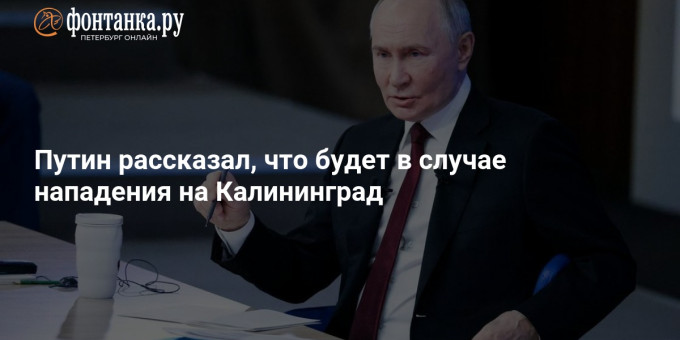 Путин рассказал, что будет в случае нападения на Калининград