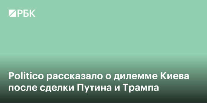 Politico рассказало о дилемме Киева после сделки Путина и Трампа