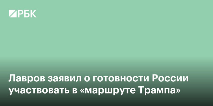 Лавров заявил о готовности России участвовать в «Маршруте Трампа»