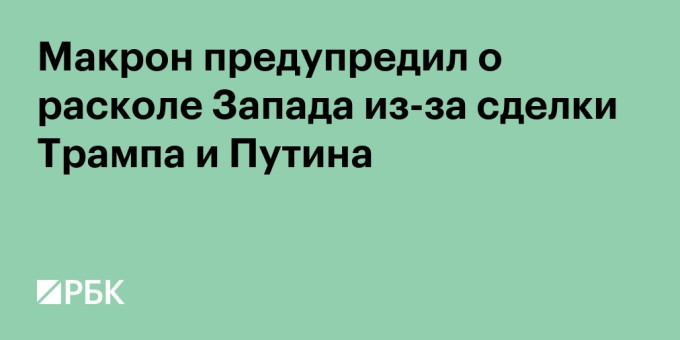 Макрон предупредил о расколе Запада из-за сделки Трампа и Путина